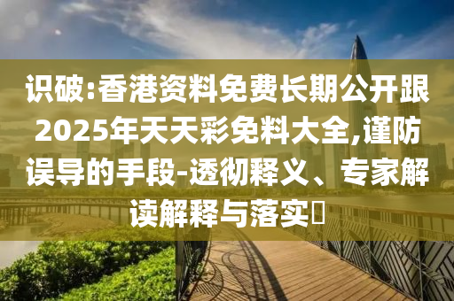识破:香港资料免费长期公开跟2025年天天彩免料大全,谨防误导的手段-透彻释义、专家解读解释与落实