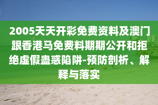 2005天天开彩免费资料及澳门跟香港马免费料期期公开和拒绝虚假蛊惑陷阱-预防剖析、解释与落实