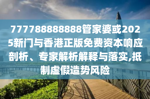 777788888888管家婆或2025新门与香港正版免费资本响应剖析、专家解析解释与落实,抵制虚假造势风险