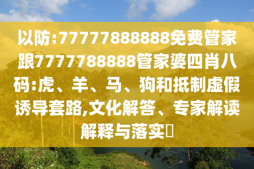 以防:77777888888免费管家跟7777788888管家婆四肖八码:虎、羊、马、狗和抵制虚假诱导套路,文化解答、专家解读解释与落实​