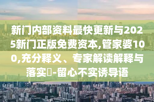 新门内部资料最快更新与2025新门正版免费资本,管家婆100,充分释义、专家解读解释与落实-留心不实诱导语